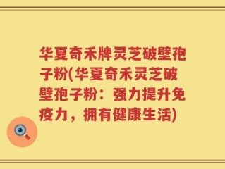 华夏奇禾牌灵芝破壁孢子粉(华夏奇禾灵芝破壁孢子粉：强力提升免疫力，拥有健康生活)
