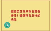 破壁灵芝孢子粉有那些好处？破壁粉有怎样的功效