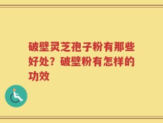 破壁灵芝孢子粉有那些好处？破壁粉有怎样的功效