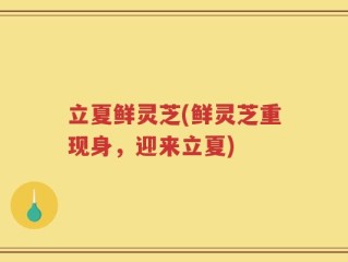立夏鲜灵芝(鲜灵芝重现身，迎来立夏)