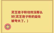 灵芝孢子粉功效没那么好(灵芝孢子粉的益处被夸大了。)