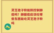 灵芝孢子粉能防控制肺癌吗？肺腺癌应该吃哪些东西能吃灵芝孢子粉吗