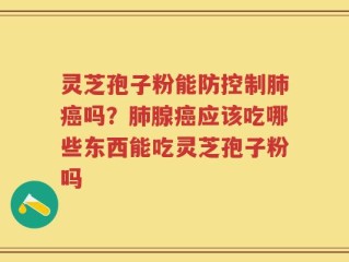 灵芝孢子粉能防控制肺癌吗？肺腺癌应该吃哪些东西能吃灵芝孢子粉吗