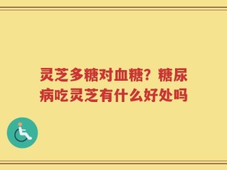 灵芝多糖对血糖？糖尿病吃灵芝有什么好处吗