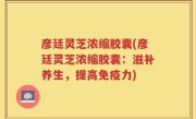 彦廷灵芝浓缩胶囊(彦廷灵芝浓缩胶囊：滋补养生，提高免疫力)