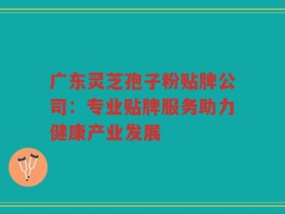 广东灵芝孢子粉贴牌公司：专业贴牌服务助力健康产业发展