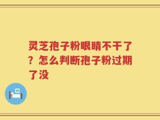 灵芝孢子粉眼睛不干了？怎么判断孢子粉过期了没