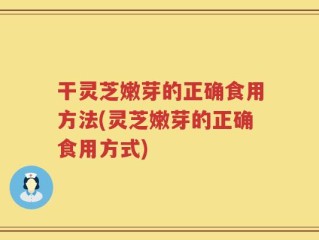 干灵芝嫩芽的正确食用方法(灵芝嫩芽的正确食用方式)