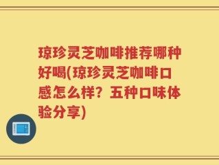 琼珍灵芝咖啡推荐哪种好喝(琼珍灵芝咖啡口感怎么样？五种口味体验分享)
