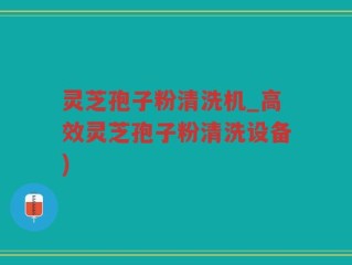 灵芝孢子粉清洗机_高效灵芝孢子粉清洗设备)
