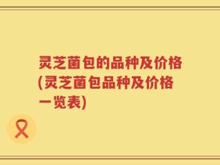 灵芝菌包的品种及价格(灵芝菌包品种及价格一览表)