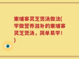 柬埔寨灵芝煲汤做法(学做营养滋补的柬埔寨灵芝煲汤，简单易学！)