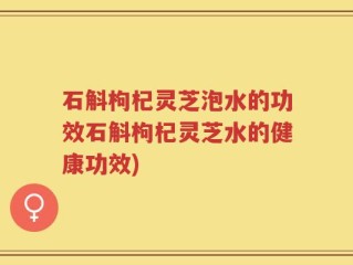 石斛枸杞灵芝泡水的功效石斛枸杞灵芝水的健康功效)