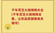 千年灵芝火锅视频大全(千年灵芝火锅视频合集，让你品尝健康美食精华)