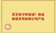 灵芝孢子粉南通？南通康道生物有限公司产品