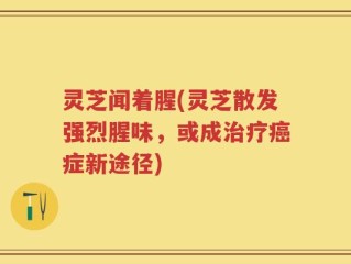 灵芝闻着腥(灵芝散发强烈腥味，或成治疗癌症新途径)