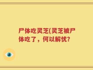 尸体吃灵芝(灵芝被尸体吃了，何以解忧？