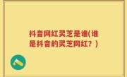 抖音网红灵芝是谁(谁是抖音的灵芝网红？)