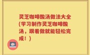 灵芝咖啡酸汤做法大全(学习制作灵芝咖啡酸汤，跟着做就能轻松完成！)