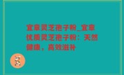 宜章灵芝孢子粉_宜章优质灵芝孢子粉：天然健康，高效滋补