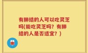 有肺结的人可以吃灵芝吗(能吃灵芝吗？有肺结的人是否适宜？)