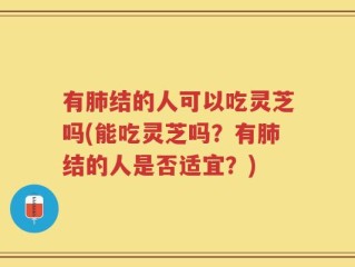 有肺结的人可以吃灵芝吗(能吃灵芝吗？有肺结的人是否适宜？)