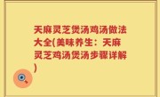 天麻灵芝煲汤鸡汤做法大全(美味养生：天麻灵芝鸡汤煲汤步骤详解)