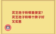 灵芝孢子粉哪里便宜？灵芝孢子粉哪个牌子好又实惠
