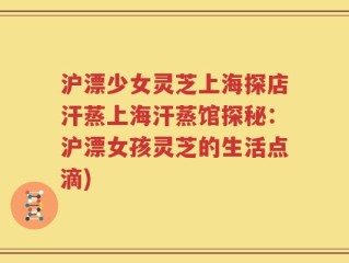 沪漂少女灵芝上海探店汗蒸上海汗蒸馆探秘：沪漂女孩灵芝的生活点滴)