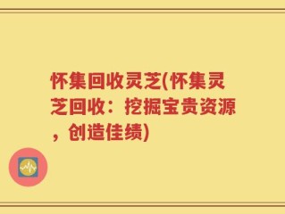 怀集回收灵芝(怀集灵芝回收：挖掘宝贵资源，创造佳绩)