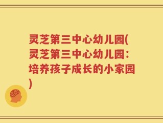 灵芝第三中心幼儿园(灵芝第三中心幼儿园：培养孩子成长的小家园)