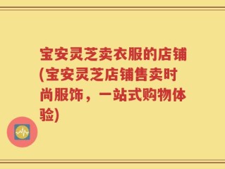 宝安灵芝卖衣服的店铺(宝安灵芝店铺售卖时尚服饰，一站式购物体验)