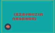 《灵芝孢子粉对乙8的作用及影响探究》