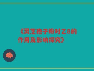 《灵芝孢子粉对乙8的作用及影响探究》