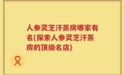 人参灵芝汗蒸房哪家有名(探索人参灵芝汗蒸房的顶级名店)