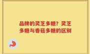 品牌的灵芝多糖？灵芝多糖与香菇多糖的区别