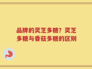 品牌的灵芝多糖？灵芝多糖与香菇多糖的区别
