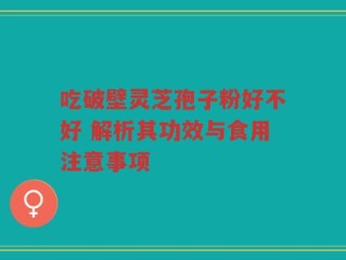 吃破壁灵芝孢子粉好不好 解析其功效与食用注意事项