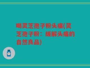 喝灵芝孢子粉头痛(灵芝孢子粉：缓解头痛的自然良品)