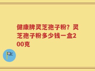 健康牌灵芝孢子粉？灵芝孢子粉多少钱一盒200克