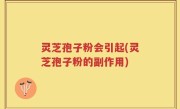 灵芝孢子粉会引起(灵芝孢子粉的副作用)