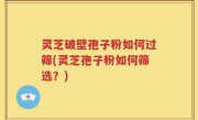 灵芝破壁孢子粉如何过筛(灵芝孢子粉如何筛选？)