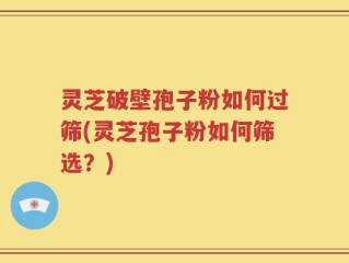 灵芝破壁孢子粉如何过筛(灵芝孢子粉如何筛选？)