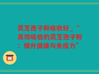 灵芝孢子粉吸收好_“高效吸收的灵芝孢子粉：提升健康与免疫力”