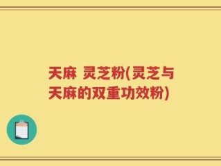 天麻 灵芝粉(灵芝与天麻的双重功效粉)