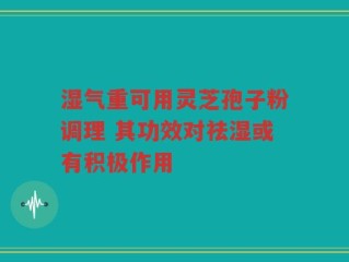 湿气重可用灵芝孢子粉调理 其功效对祛湿或有积极作用
