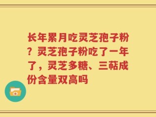 长年累月吃灵芝孢子粉？灵芝孢子粉吃了一年了，灵芝多糖、三萜成份含量双高吗