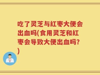 吃了灵芝与红枣大便会出血吗(食用灵芝和红枣会导致大便出血吗？)