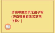 济南哪里卖灵芝孢子粉(济南哪里有卖灵芝孢子粉？)