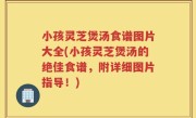 小孩灵芝煲汤食谱图片大全(小孩灵芝煲汤的绝佳食谱，附详细图片指导！)